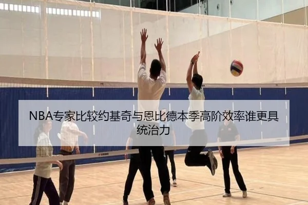 NBA专家比较约基奇与恩比德本季高阶效率谁更具统治力