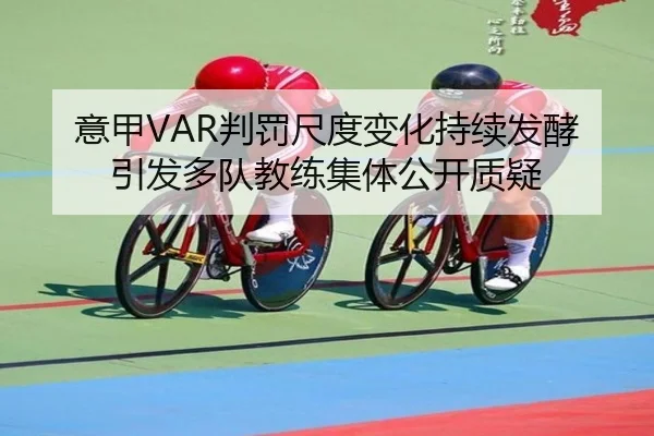 意甲VAR判罚尺度变化持续发酵引发多队教练集体公开质疑