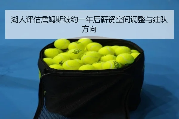 湖人评估詹姆斯续约一年后薪资空间调整与建队方向