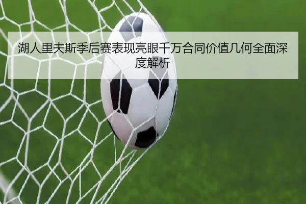 湖人里夫斯季后赛表现亮眼千万合同价值几何全面深度解析