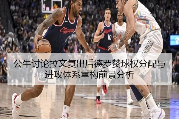 公牛讨论拉文复出后德罗赞球权分配与进攻体系重构前景分析（kaiyun）