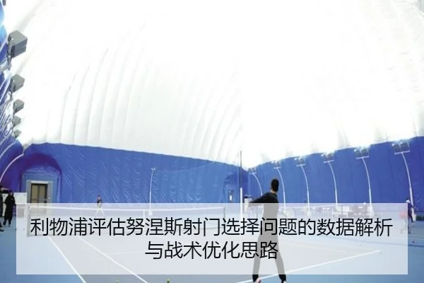 利物浦评估努涅斯射门选择问题的数据解析与战术优化思路