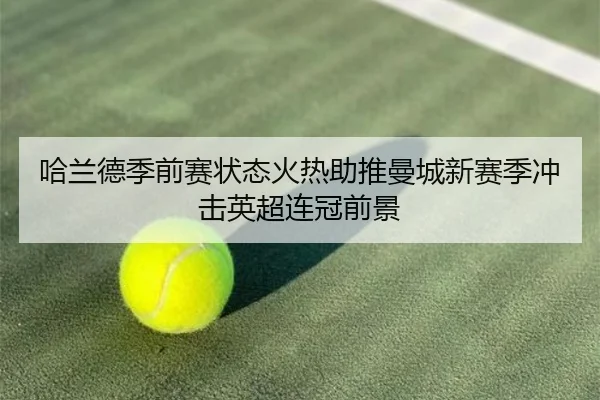 哈兰德季前赛状态火热助推曼城新赛季冲击英超连冠前景（kaiyun）