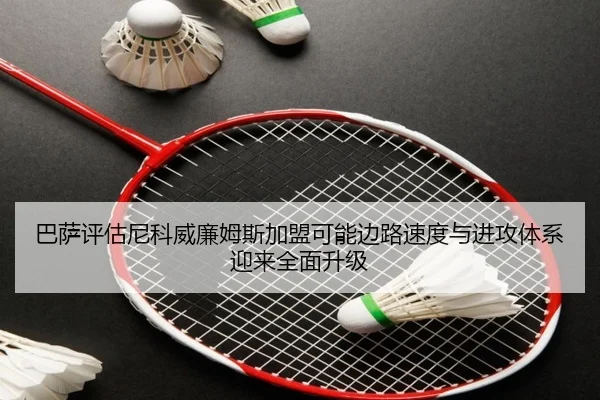 巴萨评估尼科威廉姆斯加盟可能边路速度与进攻体系迎来全面升级