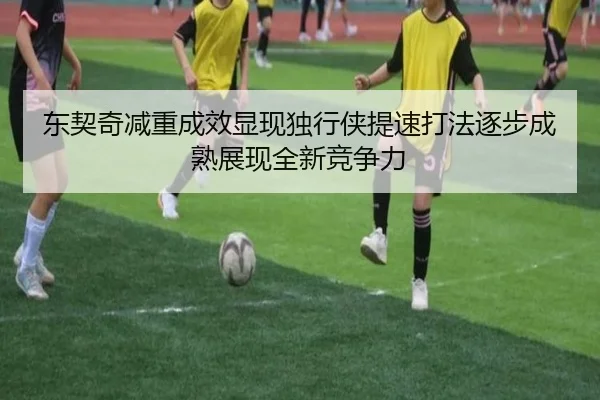 东契奇减重成效显现独行侠提速打法逐步成熟展现全新竞争力